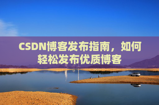 CSDN博客发布指南，如何轻松发布优质博客